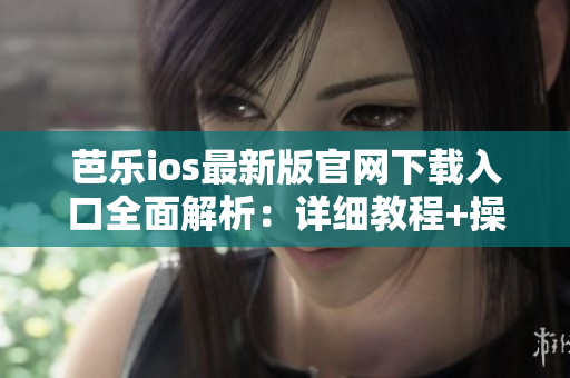 芭乐ios最新版官网下载入口全面解析：详细教程+操作指南