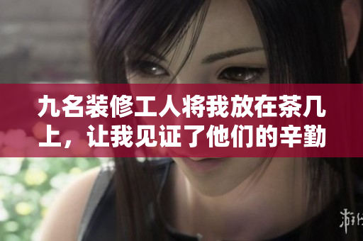 九名装修工人将我放在茶几上，让我见证了他们的辛勤付出