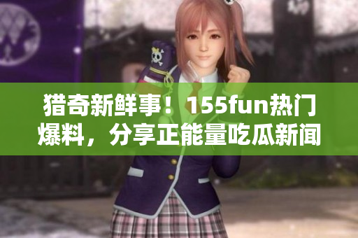 猎奇新鲜事！155fun热门爆料，分享正能量吃瓜新闻