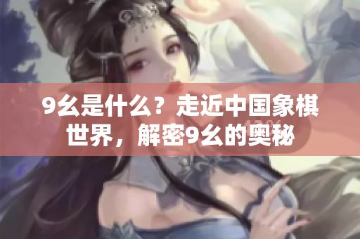 9幺是什么？走近中国象棋世界，解密9幺的奥秘