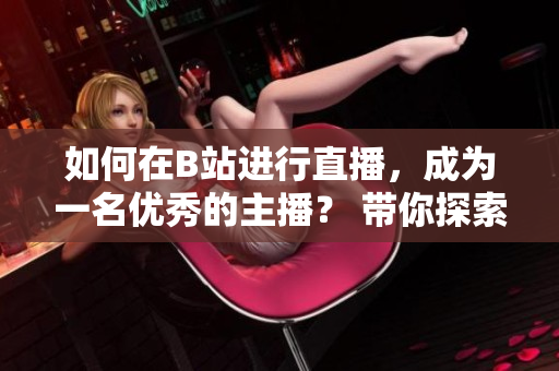 如何在B站进行直播，成为一名优秀的主播？ 带你探索春雨看B站直播的技巧