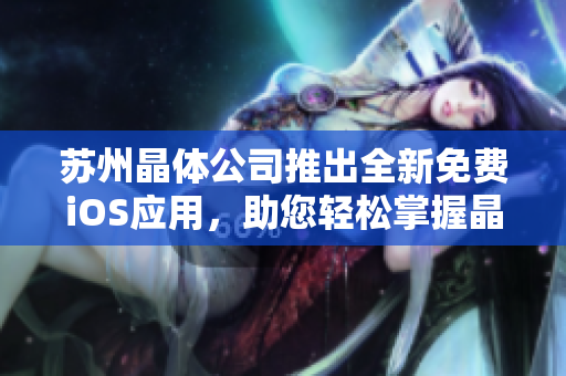 苏州晶体公司推出全新免费iOS应用，助您轻松掌握晶体科技最新动态