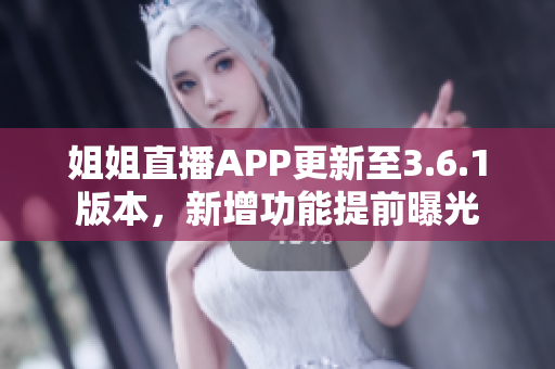 姐姐直播APP更新至3.6.1版本，新增功能提前曝光