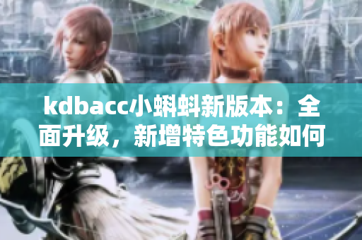 kdbacc小蝌蚪新版本：全面升级，新增特色功能如何改进？