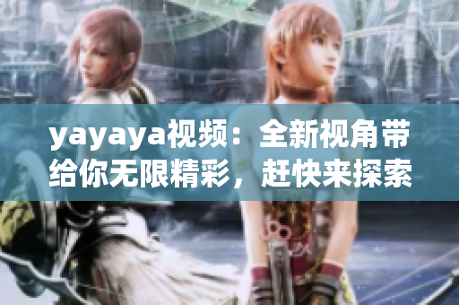 yayaya视频：全新视角带给你无限精彩，赶快来探索吧！