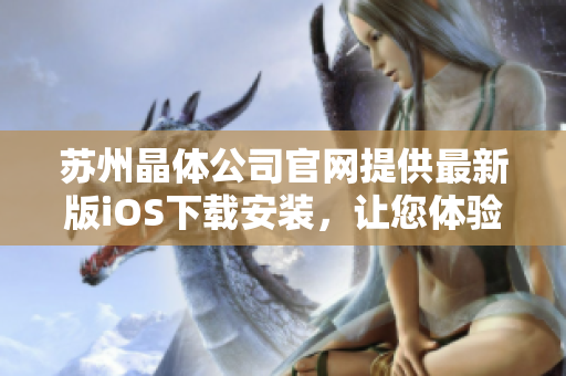 苏州晶体公司官网提供最新版iOS下载安装，让您体验更便捷的晶体产品使用方式
