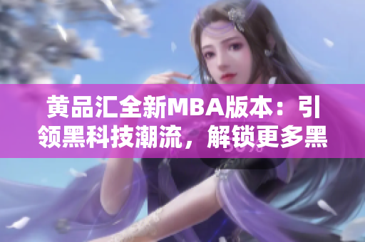 黄品汇全新MBA版本：引领黑科技潮流，解锁更多黑科技功能