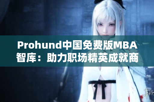 Prohund中国免费版MBA智库：助力职场精英成就商业梦想