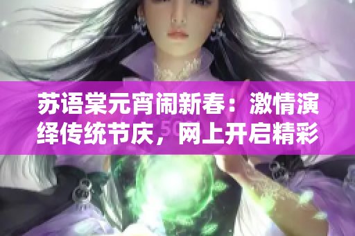 苏语棠元宵闹新春：激情演绎传统节庆，网上开启精彩视听盛宴