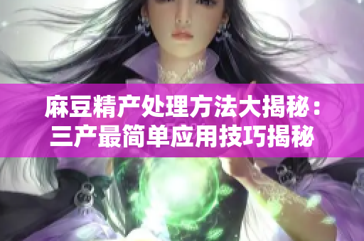 麻豆精产处理方法大揭秘：三产最简单应用技巧揭秘