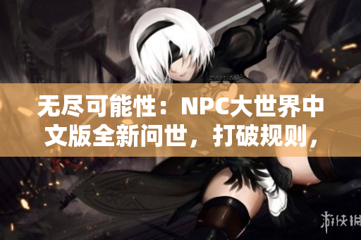 无尽可能性：NPC大世界中文版全新问世，打破规则，尽情妄为！