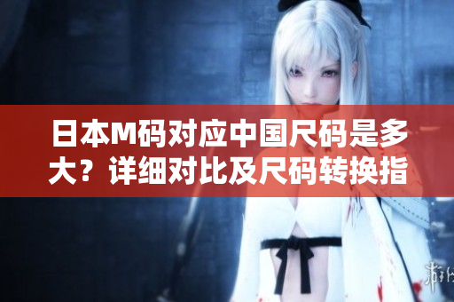 日本M码对应中国尺码是多大？详细对比及尺码转换指南！
