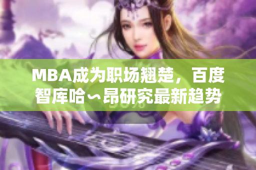 MBA成为职场翘楚，百度智库哈∽昂研究最新趋势