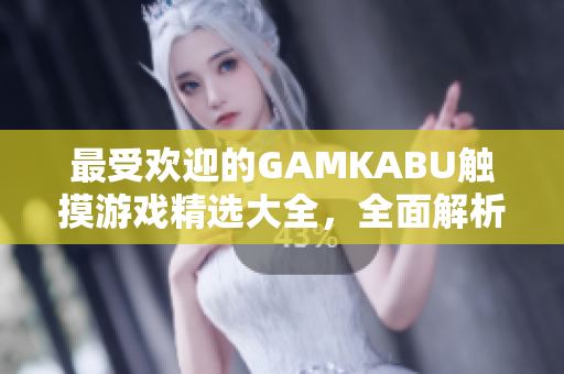 最受欢迎的GAMKABU触摸游戏精选大全，全面解析手机游戏世界