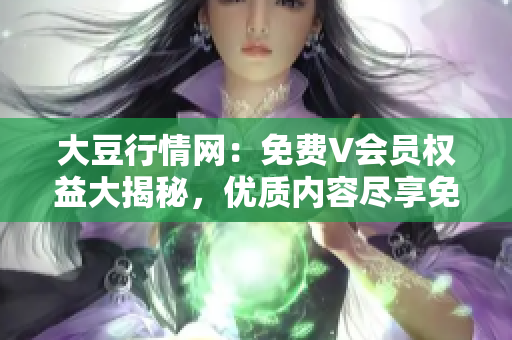 大豆行情网：免费V会员权益大揭秘，优质内容尽享免费服务