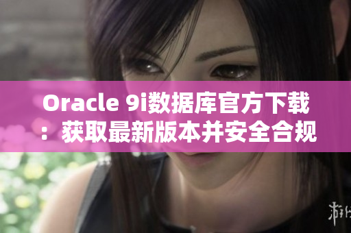 Oracle 9i数据库官方下载：获取最新版本并安全合规地下载