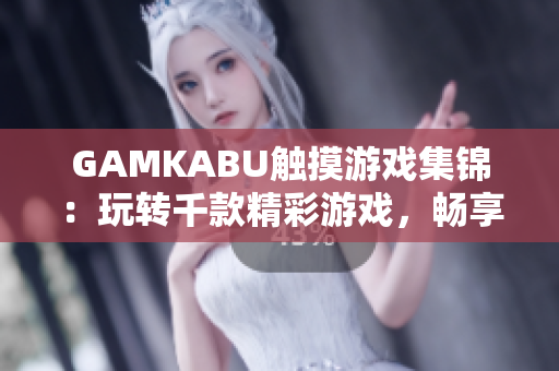 GAMKABU触摸游戏集锦：玩转千款精彩游戏，畅享触摸乐趣