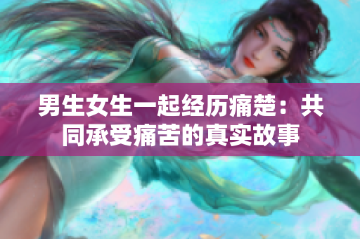 男生女生一起经历痛楚：共同承受痛苦的真实故事