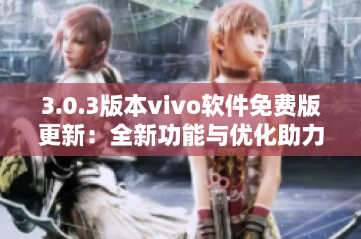 3.0.3版本vivo软件免费版更新：全新功能与优化助力手机体验
