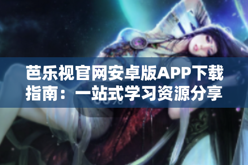 芭乐视官网安卓版APP下载指南：一站式学习资源分享平台助你轻松获取数百万视频及文档资源