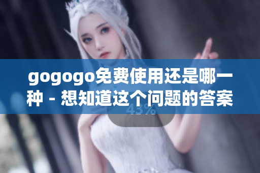 gogogo免费使用还是哪一种 - 想知道这个问题的答案？ 