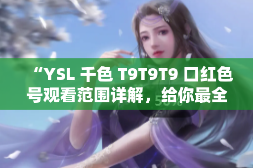 “YSL 千色 T9T9T9 口红色号观看范围详解，给你最全面的选择建议！”