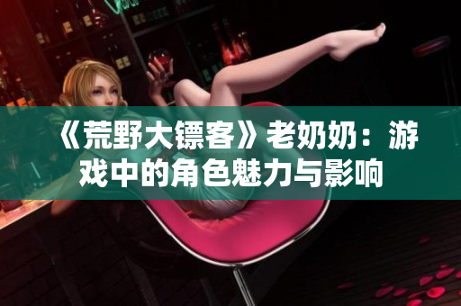 《荒野大镖客》老奶奶：游戏中的角色魅力与影响