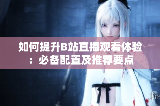 如何提升B站直播观看体验：必备配置及推荐要点