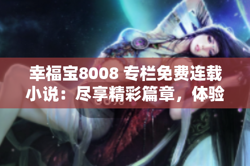 幸福宝8008 专栏免费连载小说：尽享精彩篇章，体验阅读乐趣