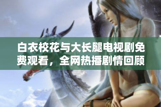 白衣校花与大长腿电视剧免费观看，全网热播剧情回顾