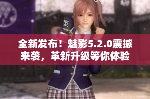 全新发布！魅影5.2.0震撼来袭，革新升级等你体验