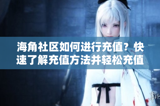 海角社区如何进行充值？快速了解充值方法并轻松充值