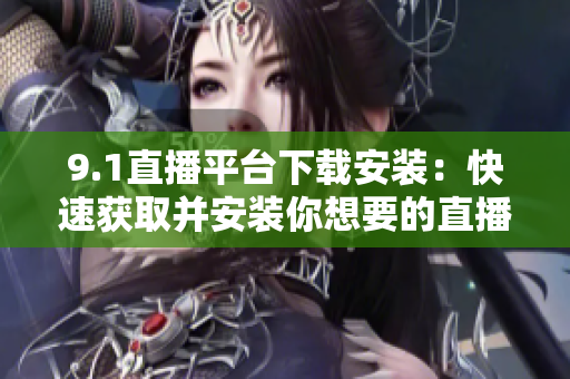 9.1直播平台下载安装：快速获取并安装你想要的直播平台