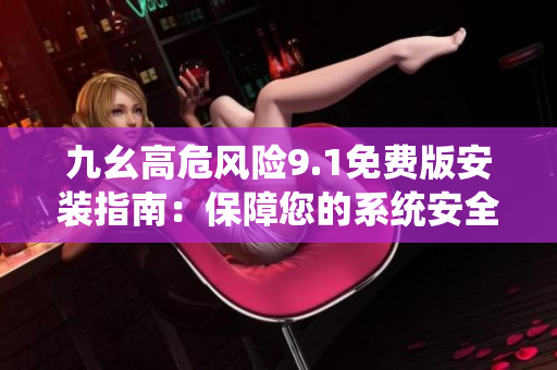 九幺高危风险9.1免费版安装指南：保障您的系统安全更新