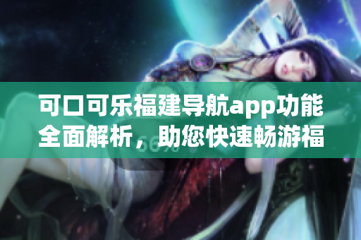 可口可乐福建导航app功能全面解析，助您快速畅游福建风光