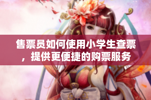 售票员如何使用小学生查票，提供更便捷的购票服务