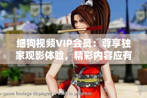 细狗视频VIP会员：尊享独家观影体验，精彩内容应有尽有！