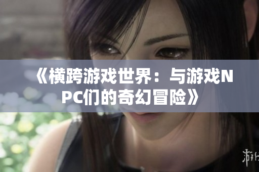 《横跨游戏世界：与游戏NPC们的奇幻冒险》