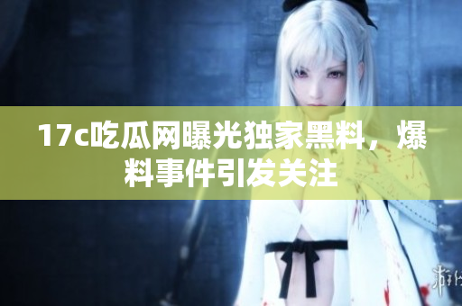 17c吃瓜网曝光独家黑料，爆料事件引发关注