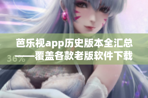 芭乐视app历史版本全汇总——覆盖各款老版软件下载，全面回顾兼容性及功能更新