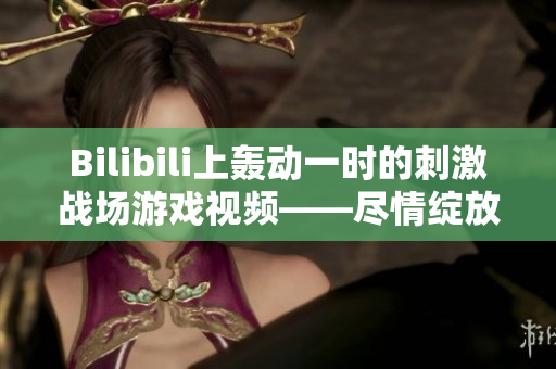 Bilibili上轰动一时的刺激战场游戏视频——尽情绽放的战场之火