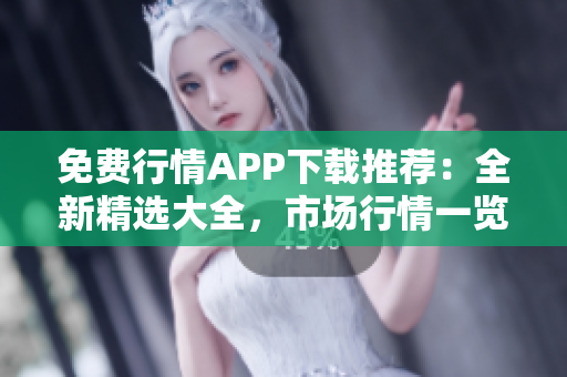 免费行情APP下载推荐：全新精选大全，市场行情一览无遗