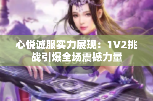 心悦诚服实力展现：1V2挑战引爆全场震撼力量
