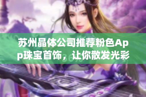 苏州晶体公司推荐粉色App珠宝首饰，让你散发光彩