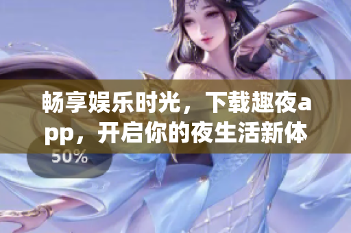 畅享娱乐时光，下载趣夜app，开启你的夜生活新体验