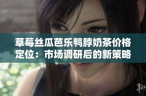 草莓丝瓜芭乐鸭脖奶茶价格定位：市场调研后的新策略