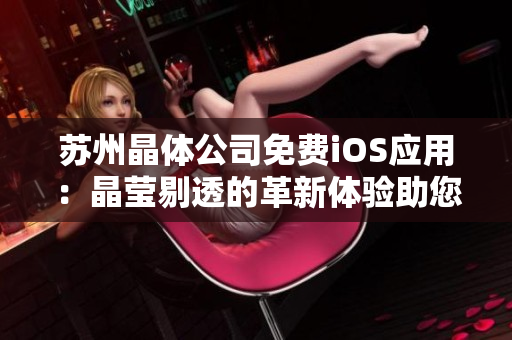 苏州晶体公司免费iOS应用：晶莹剔透的革新体验助您轻松管理业务