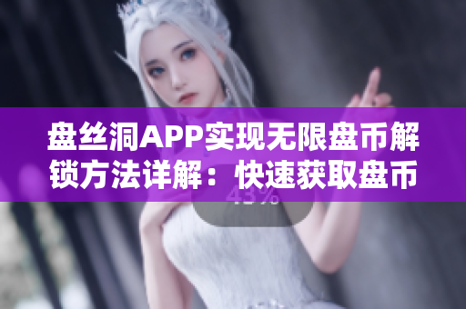盘丝洞APP实现无限盘币解锁方法详解：快速获取盘币全攻略