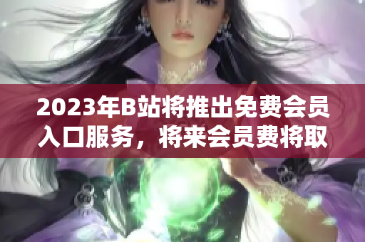 2023年B站将推出免费会员入口服务，将来会员费将取消