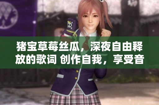 猪宝草莓丝瓜，深夜自由释放的歌词 创作自我，享受音乐的独特魅力